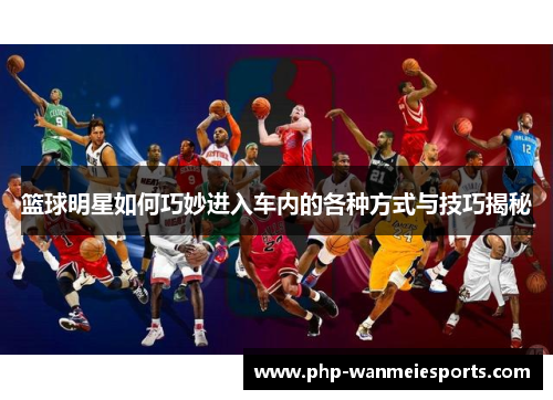 篮球明星如何巧妙进入车内的各种方式与技巧揭秘