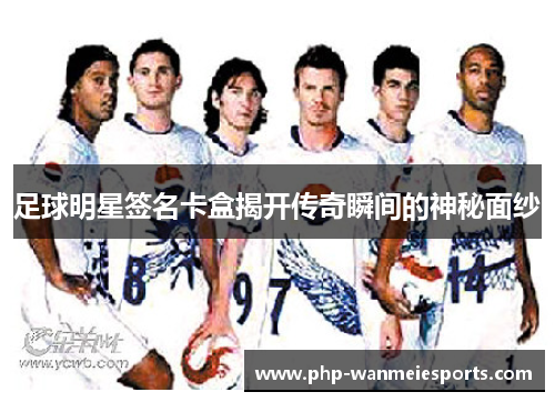 足球明星签名卡盒揭开传奇瞬间的神秘面纱