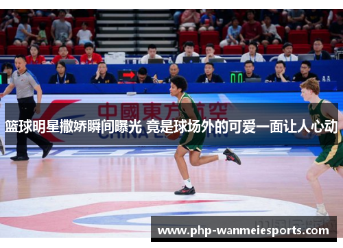篮球明星撒娇瞬间曝光 竟是球场外的可爱一面让人心动