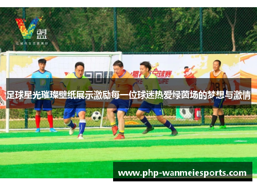 足球星光璀璨壁纸展示激励每一位球迷热爱绿茵场的梦想与激情