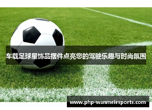 车载足球星饰品摆件点亮您的驾驶乐趣与时尚氛围