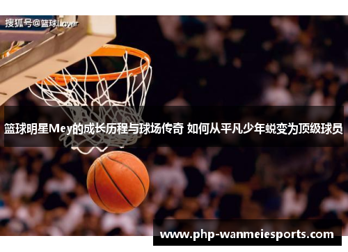篮球明星Mey的成长历程与球场传奇 如何从平凡少年蜕变为顶级球员