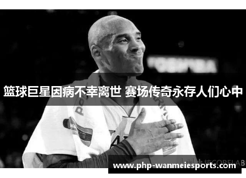 篮球巨星因病不幸离世 赛场传奇永存人们心中