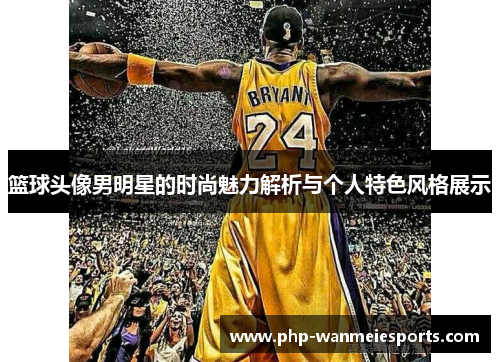 篮球头像男明星的时尚魅力解析与个人特色风格展示