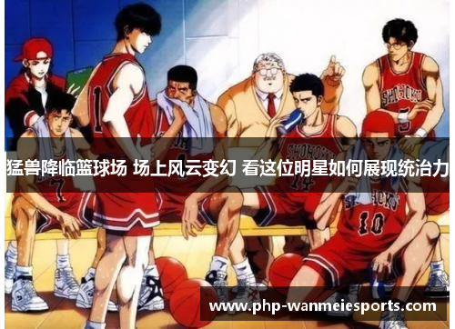 猛兽降临篮球场 场上风云变幻 看这位明星如何展现统治力