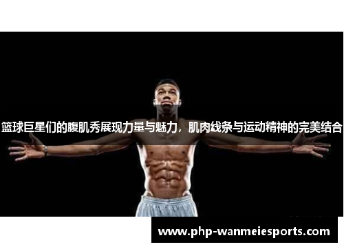 篮球巨星们的腹肌秀展现力量与魅力，肌肉线条与运动精神的完美结合