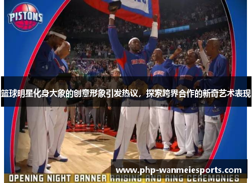 篮球明星化身大象的创意形象引发热议，探索跨界合作的新奇艺术表现