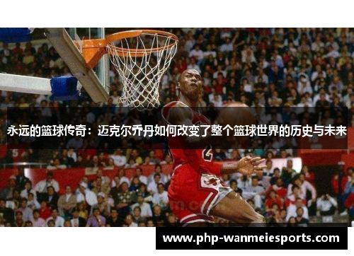 永远的篮球传奇：迈克尔乔丹如何改变了整个篮球世界的历史与未来