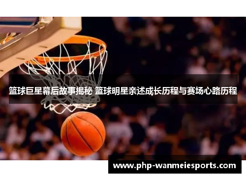 篮球巨星幕后故事揭秘 篮球明星亲述成长历程与赛场心路历程