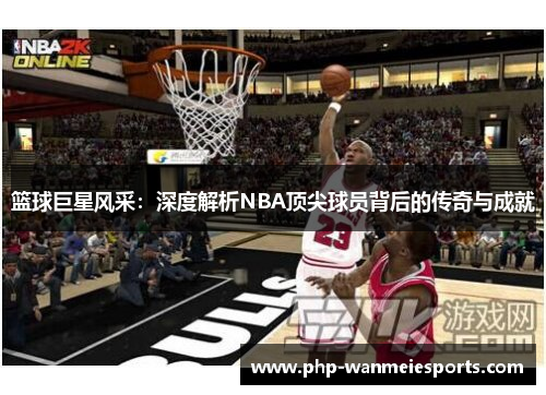 篮球巨星风采：深度解析NBA顶尖球员背后的传奇与成就