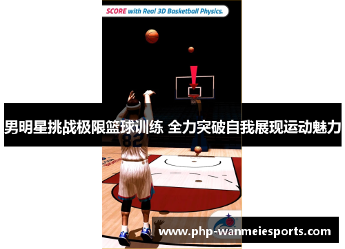 男明星挑战极限篮球训练 全力突破自我展现运动魅力