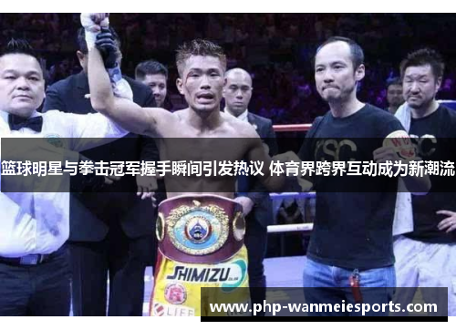篮球明星与拳击冠军握手瞬间引发热议 体育界跨界互动成为新潮流