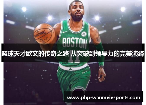 篮球天才欧文的传奇之路 从突破到领导力的完美演绎