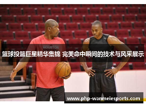 篮球投篮巨星精华集锦 完美命中瞬间的技术与风采展示