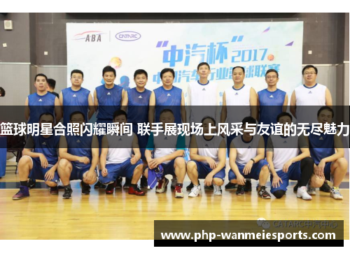 篮球明星合照闪耀瞬间 联手展现场上风采与友谊的无尽魅力