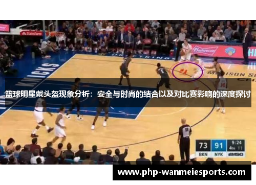 篮球明星戴头盔现象分析：安全与时尚的结合以及对比赛影响的深度探讨