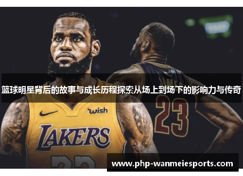 篮球明星背后的故事与成长历程探索从场上到场下的影响力与传奇