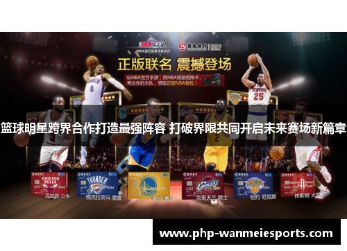 篮球明星跨界合作打造最强阵容 打破界限共同开启未来赛场新篇章