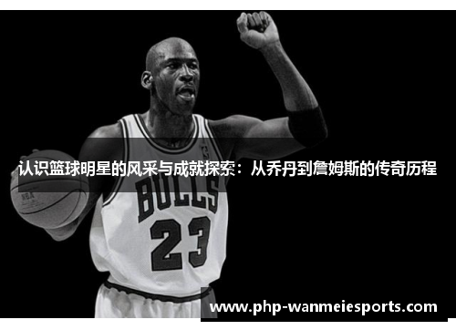 认识篮球明星的风采与成就探索：从乔丹到詹姆斯的传奇历程