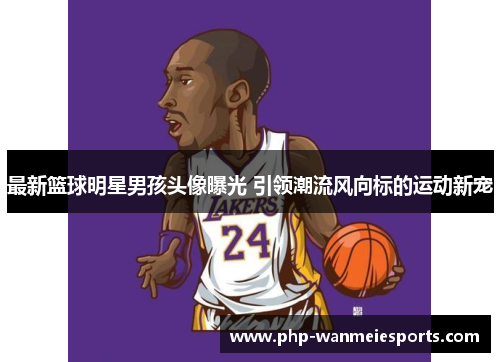 最新篮球明星男孩头像曝光 引领潮流风向标的运动新宠
